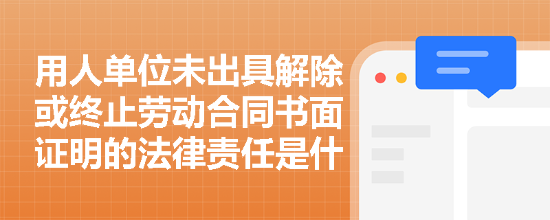 用人单位未出具解除或终止劳动合同书面证明的法律责任是什么？