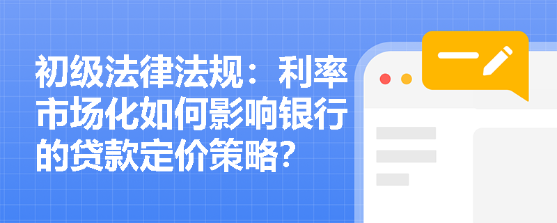初级法律法规：利率市场化如何影响银行的贷款定价策略？