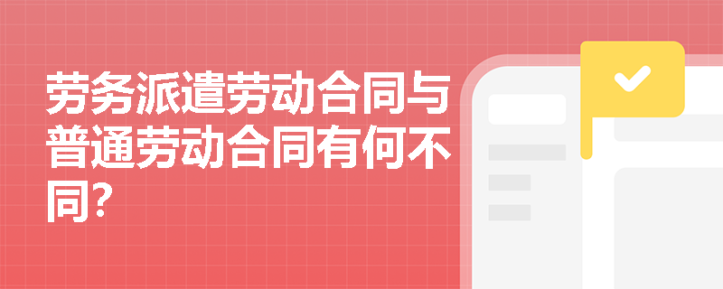 劳务派遣劳动合同与普通劳动合同有何不同？
