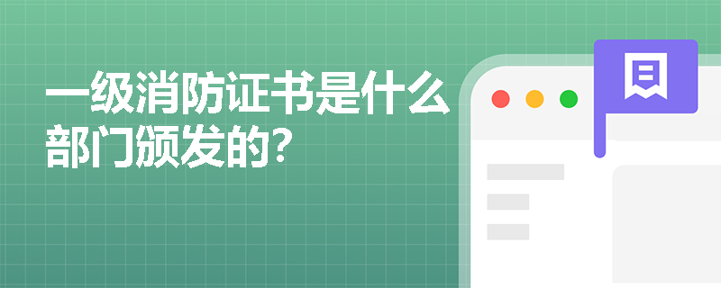 一级消防证书是什么部门颁发的? 一级消防证书是什么部门颁发的?