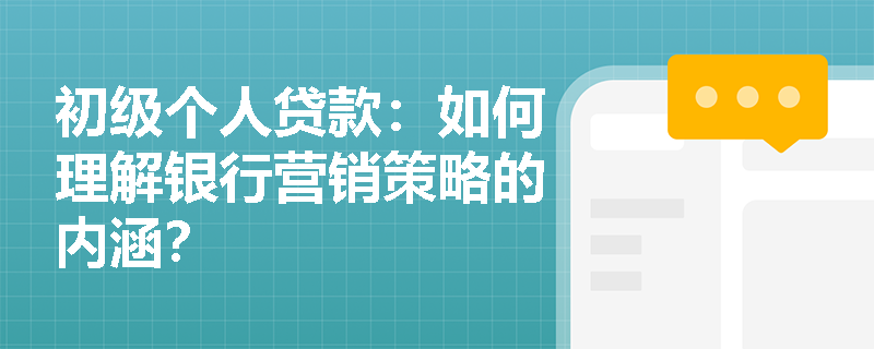 初级个人贷款:如何理解银行营销策略的内涵? 初级个人贷款:如何理解银行营销策略的内涵?
