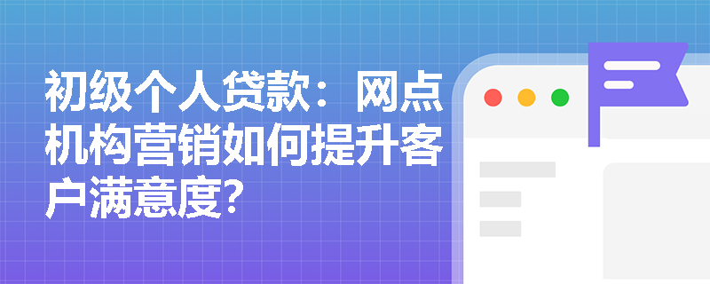 初级个人贷款:网点机构营销如何提升客户满意度? 初级个人贷款:网点机构营销如何提升客户满意度?