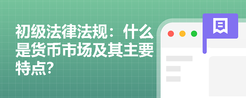 初级法律法规：什么是货币市场及其主要特点？