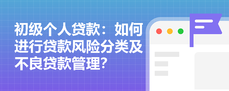 初级个人贷款:如何进行贷款风险分类及不良贷款管理? 初级个人贷款:如何进行贷款风险分类及不良贷款管理?
