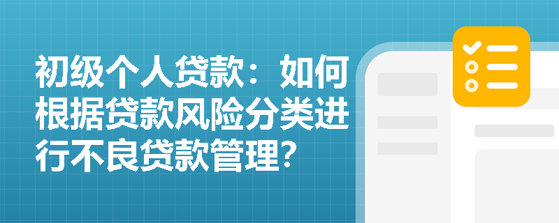 初级个人贷款:如何根据贷款风险分类进行不良贷款管理? 初级个人贷款:如何根据贷款风险分类进行不良贷款管理?