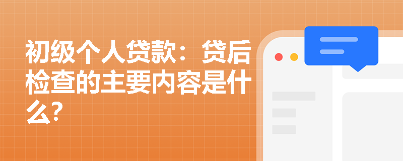 初级个人贷款:贷后检查的主要内容是什么? 初级个人贷款:贷后检查的主要内容是什么?
