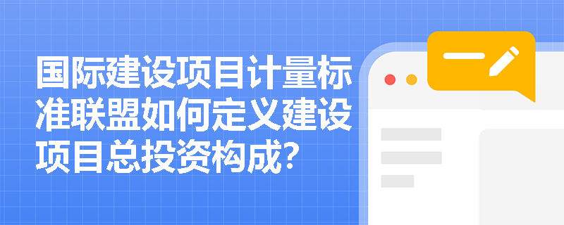 国际建设项目计量标准联盟如何定义建设项目总投资构成? 国际建设项目计量标准联盟如何定义建设项目总投资构成?