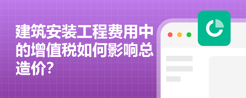 建筑安装工程费用中的增值税如何影响总造价? 建筑安装工程费用中的增值税如何影响总造价?