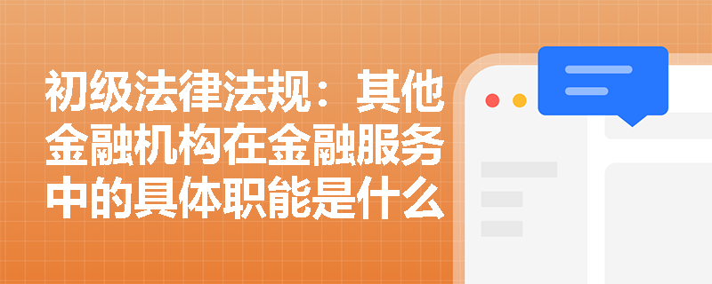 初级法律法规:其他金融机构在金融服务中的具体职能是什么? 初级法律法规:其他金融机构在金融服务中的具体职能是什么?
