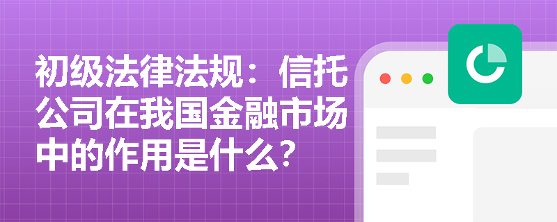 初级法律法规：信托公司在我国金融市场中的作用是什么？