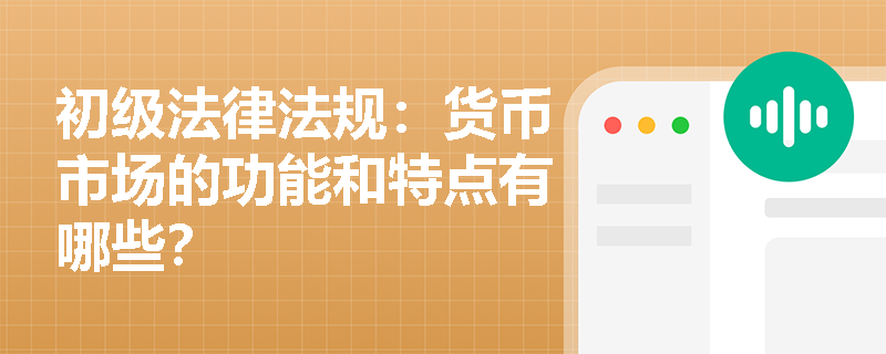 初级法律法规:货币市场的功能和特点有哪些? 初级法律法规:货币市场的功能和特点有哪些?