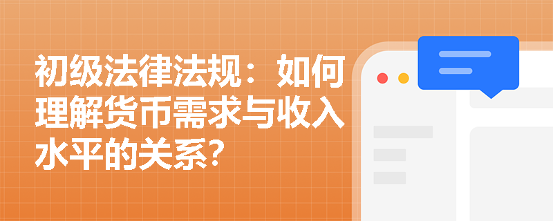 初级法律法规:如何理解货币需求与收入水平的关系? 初级法律法规:如何理解货币需求与收入水平的关系?