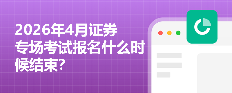 2026年4月证券专场考试报名什么时候结束? 2026年4月证券专场考试报名什么时候结束?