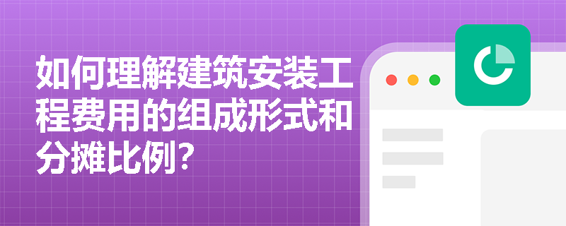 如何理解建筑安装工程费用的组成形式和分摊比例？