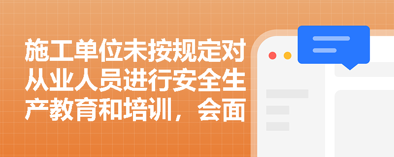 施工单位未按规定对从业人员进行安全生产教育和培训，会面临哪些法律责任？