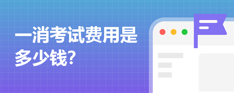 一消考试费用是多少钱? 一消考试费用是多少钱?
