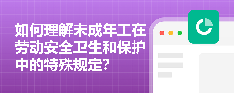 如何理解未成年工在劳动安全卫生和保护中的特殊规定？