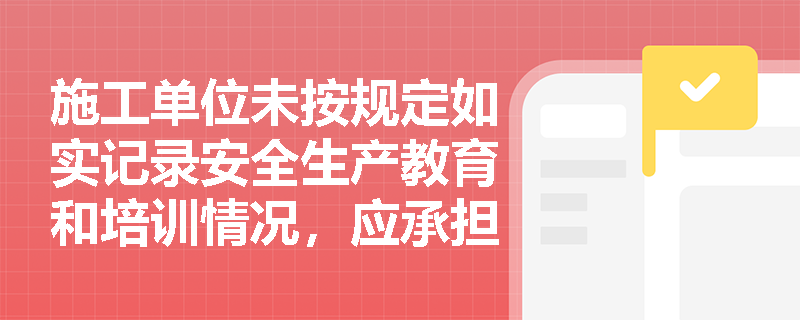 施工单位未按规定如实记录安全生产教育和培训情况，应承担哪些法律责任？