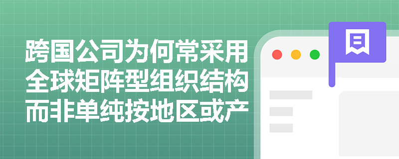 跨国公司为何常采用全球矩阵型组织结构而非单纯按地区或产品划分？