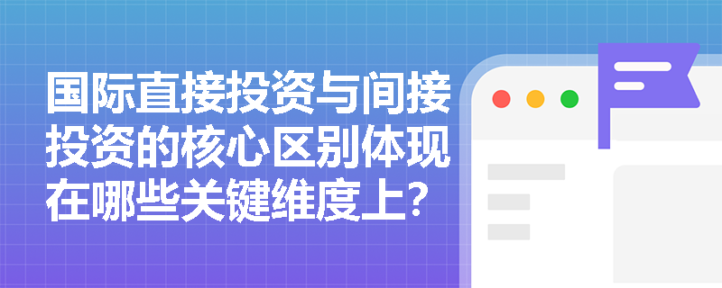 国际直接投资与间接投资的核心区别体现在哪些关键维度上？