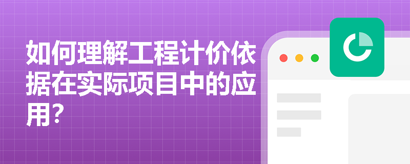 如何理解工程计价依据在实际项目中的应用？