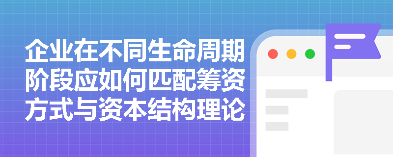 企业在不同生命周期阶段应如何匹配筹资方式与资本结构理论？