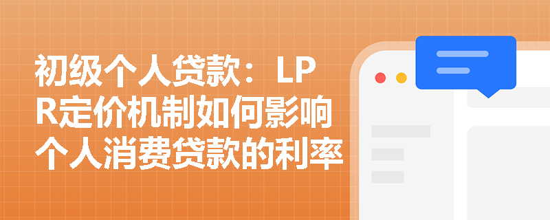 初级个人贷款：LPR定价机制如何影响个人消费贷款的利率？