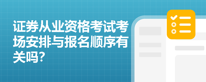 证券从业资格考试考场安排与报名顺序有关吗？