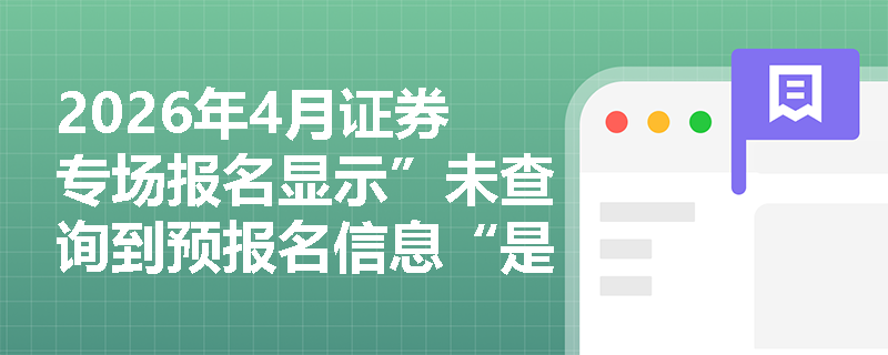 2026年4月证券专场报名显示”未查询到预报名信息“是怎么回事?