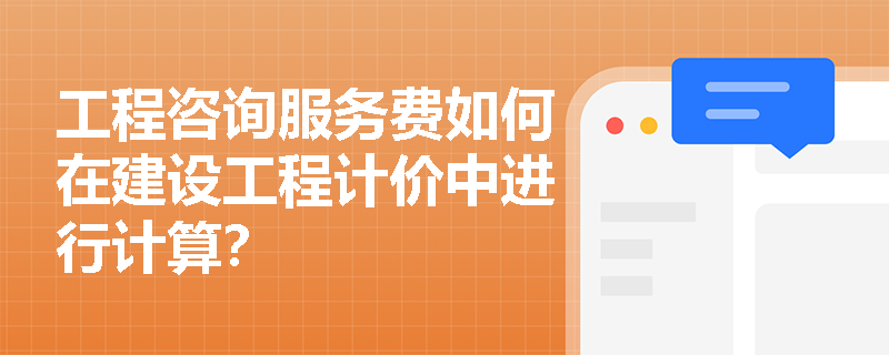 工程咨询服务费如何在建设工程计价中进行计算？
