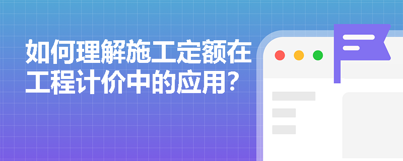 如何理解施工定额在工程计价中的应用？