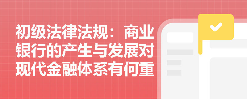初级法律法规:商业银行的产生与发展对现代金融体系有何重要影响? 初级法律法规:商业银行的产生与发展对现代金融体系有何重要影响?