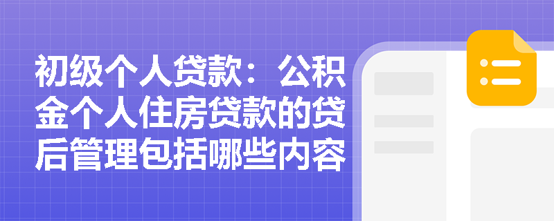 初级个人贷款：公积金个人住房贷款的贷后管理包括哪些内容？