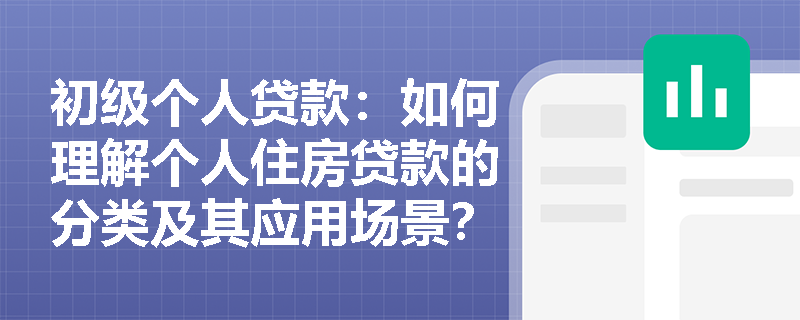 初级个人贷款：如何理解个人住房贷款的分类及其应用场景？