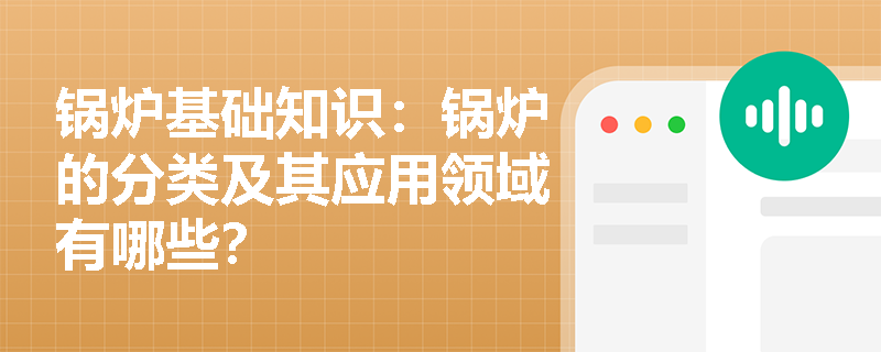锅炉基础知识：锅炉的分类及其应用领域有哪些？