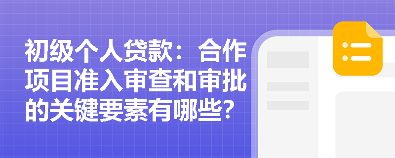 初级个人贷款：合作项目准入审查和审批的关键要素有哪些？