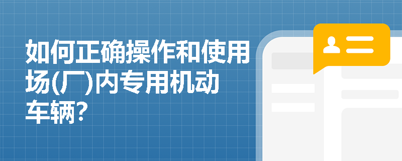 如何正确操作和使用场(厂)内专用机动车辆？