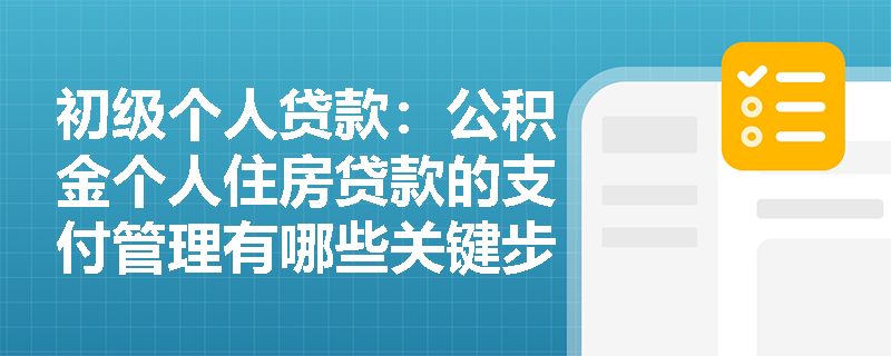初级个人贷款：公积金个人住房贷款的支付管理有哪些关键步骤？
