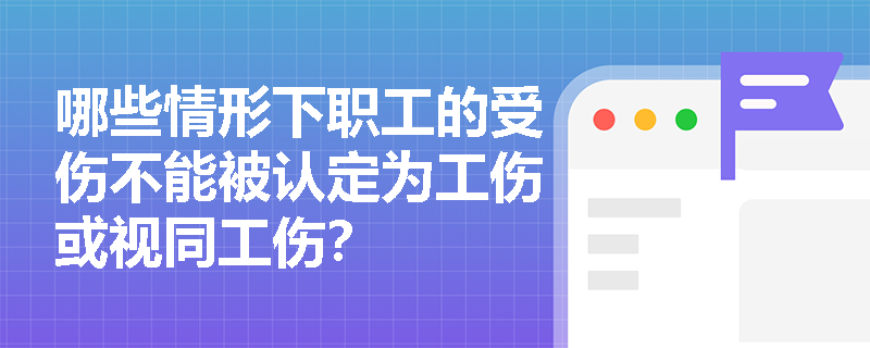 哪些情形下职工的受伤不能被认定为工伤或视同工伤？