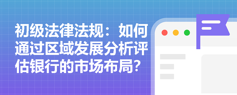 初级法律法规:如何通过区域发展分析评估银行的市场布局? 初级法律法规:如何通过区域发展分析评估银行的市场布局?