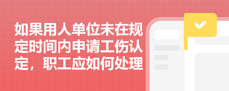 如果用人单位未在规定时间内申请工伤认定，职工应如何处理？