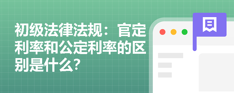初级法律法规:官定利率和公定利率的区别是什么? 初级法律法规:官定利率和公定利率的区别是什么?