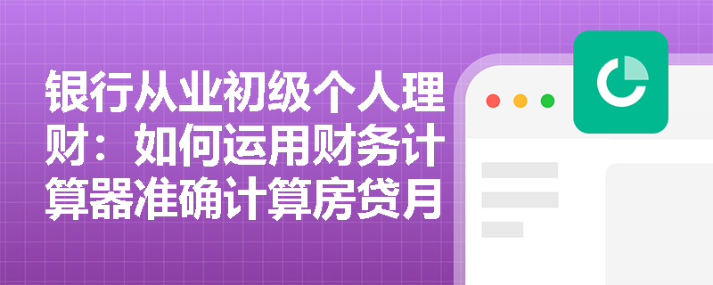 银行从业初级个人理财:如何运用财务计算器准确计算房贷月供金额? 银行从业初级个人理财:如何运用财务计算器准确计算房贷月供金额?