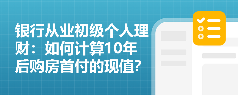 银行从业初级个人理财：如何计算10年后购房首付的现值？