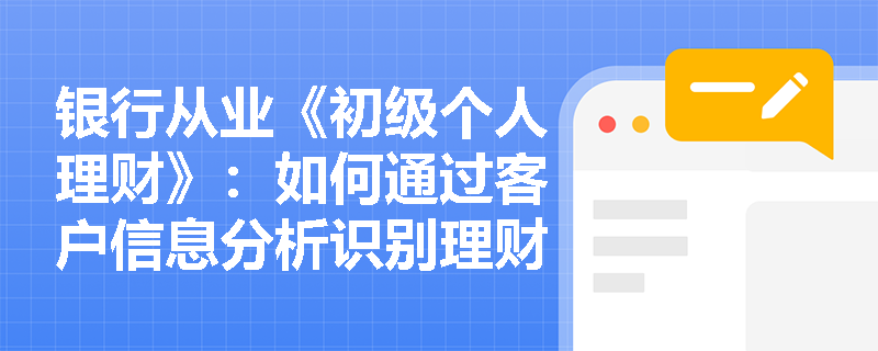 银行从业《初级个人理财》：如何通过客户信息分析识别理财风险点？