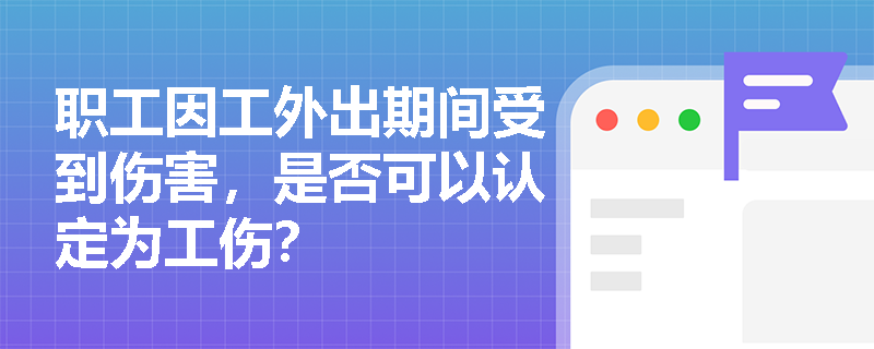 职工因工外出期间受到伤害，是否可以认定为工伤？