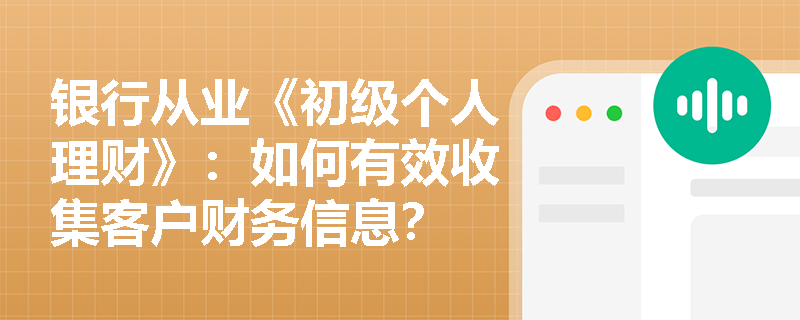 银行从业《初级个人理财》：如何有效收集客户财务信息？