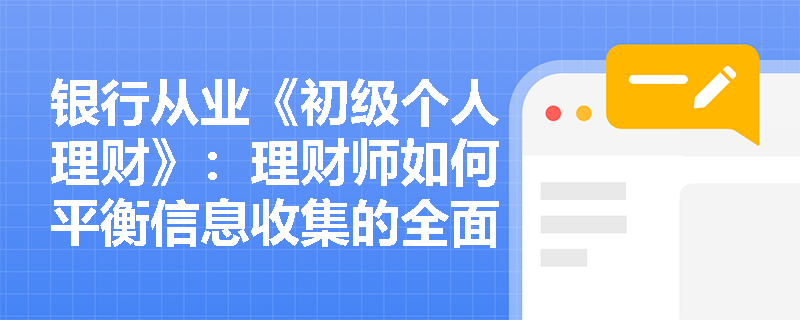银行从业《初级个人理财》：理财师如何平衡信息收集的全面性与客户体验？