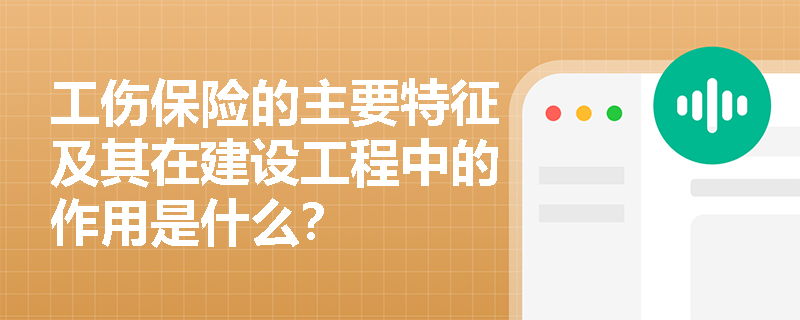 工伤保险的主要特征及其在建设工程中的作用是什么？