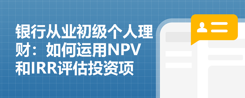 银行从业初级个人理财:如何运用NPV和IRR评估投资项目可行性? 银行从业初级个人理财:如何运用NPV和IRR评估投资项目可行性?